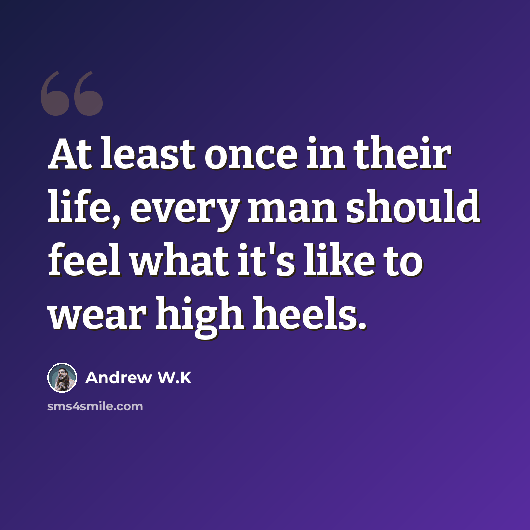 “At least once in their life, every man should feel what it's like to wear high heels.” quote by Andrew W.K