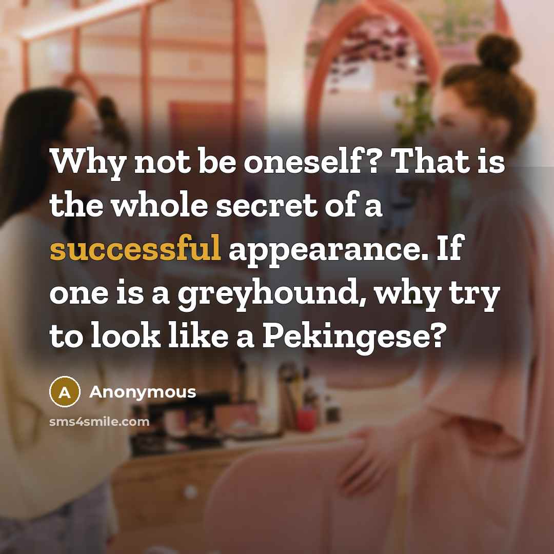 “Why not be oneself? That is the whole secret of a successful appearance. If one is a greyhound, why try to look like a Pekingese?” quote by Anonymous