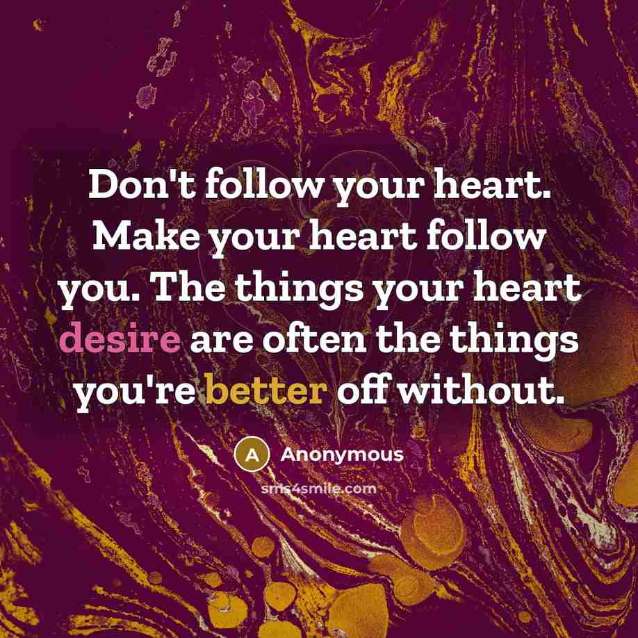 “Don't follow your heart. Make your heart follow you. The things your heart desire are often the things you're better off without.” quote by Anonymous