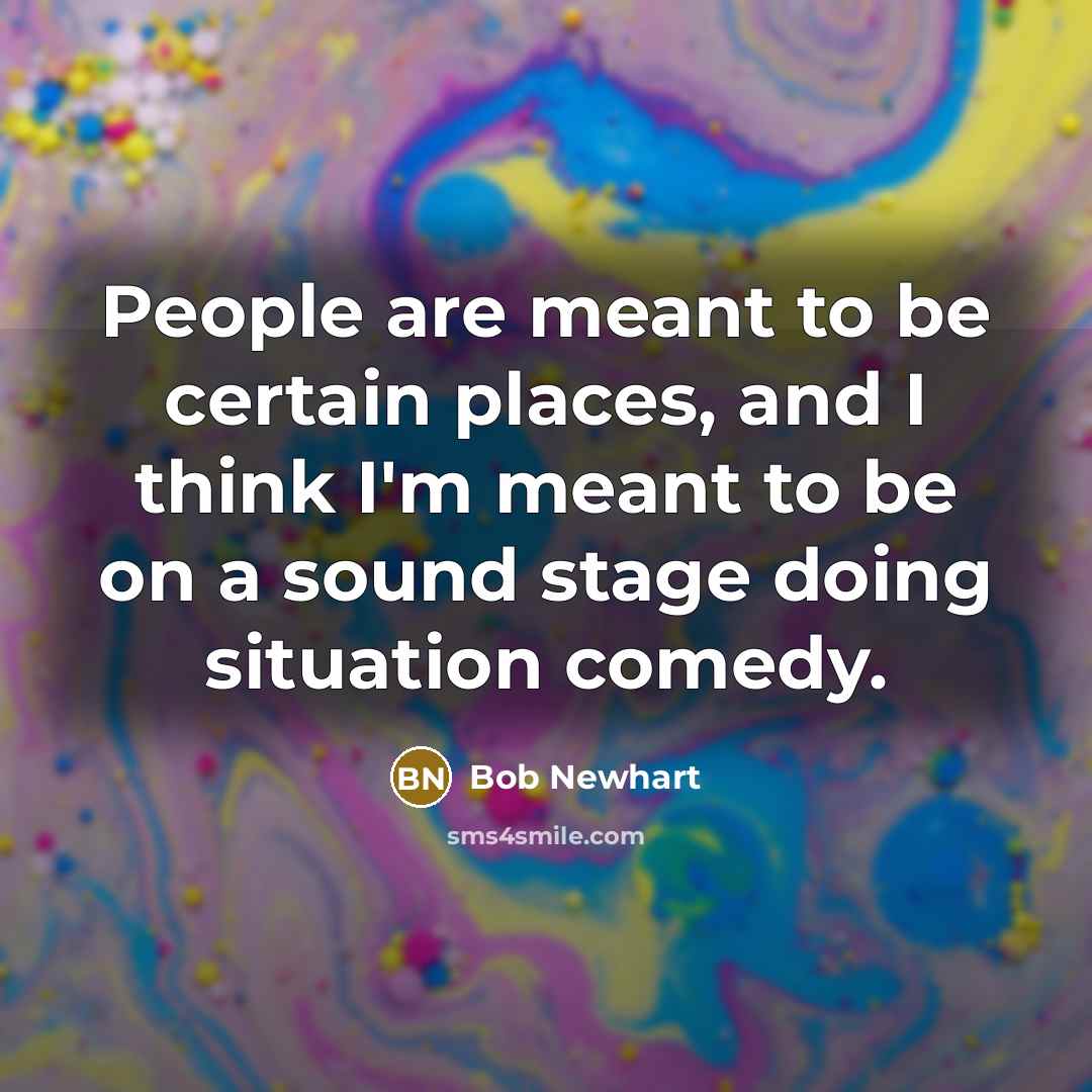 “People are meant to be certain places, and I think I'm meant to be on a sound stage doing situation comedy.” quote by Bob Newhart