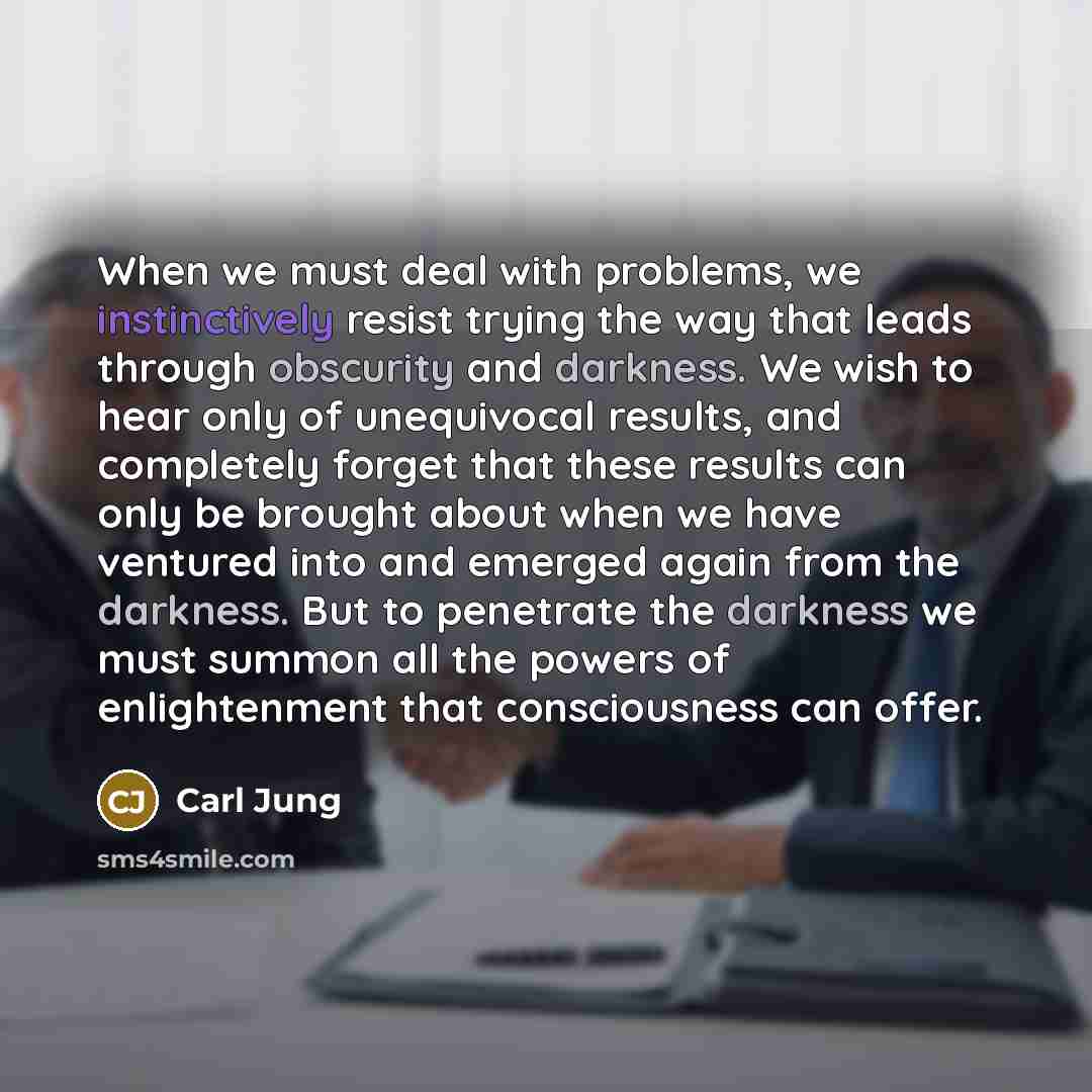 “When we must deal with problems, we instinctively resist trying the way that leads through obscurity and darkness. We wish to hear only of unequivocal results, and completely forget that these results can only be brought about when we have ventured into and emerged again from the darkness. But to…” quote by Carl Jung