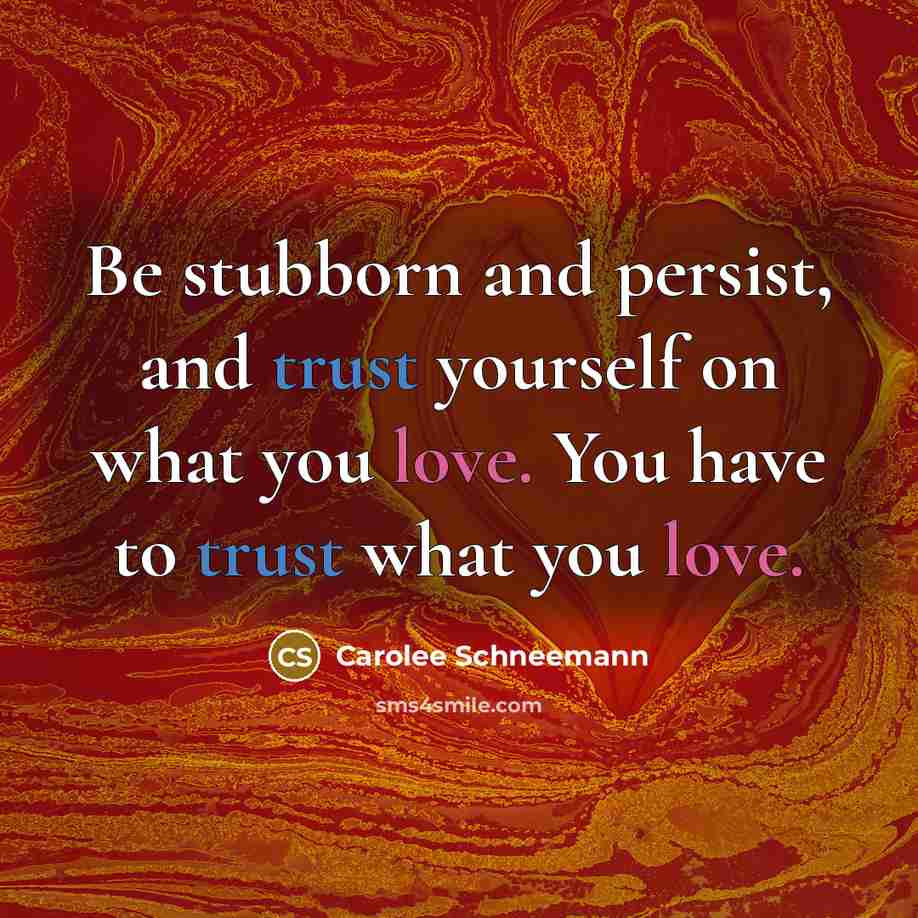 “Be stubborn and persist, and trust yourself on what you love. You have to trust what you love.” quote by Carolee Schneemann