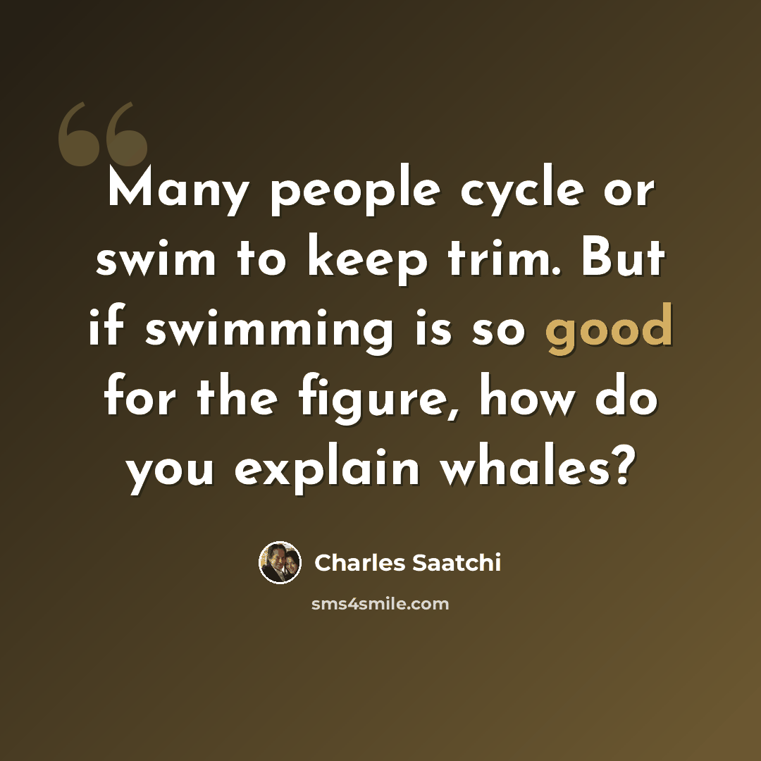 “Many people cycle or swim to keep trim. But if swimming is so good for the figure, how do you explain whales?” quote by Charles Saatchi