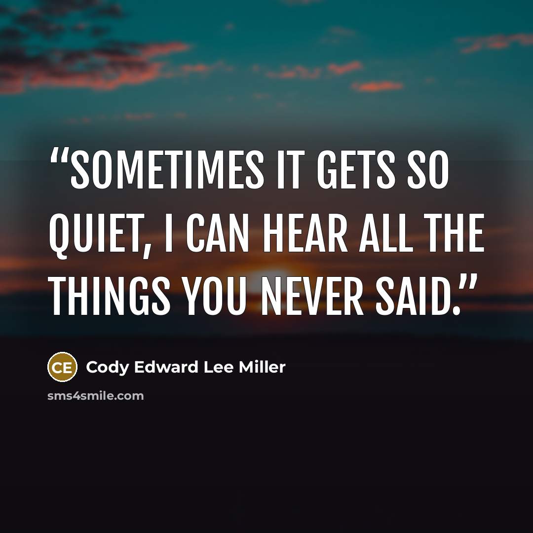 “Sometimes it gets so quiet, I can hear all the things you never said.” quote by Cody Edward Lee Miller