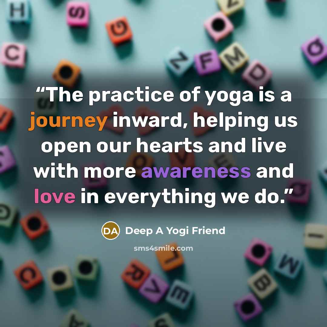“The practice of yoga is a journey inward, helping us open our hearts and live with more awareness and love in everything we do.” quote by Deep A Yogi Friend