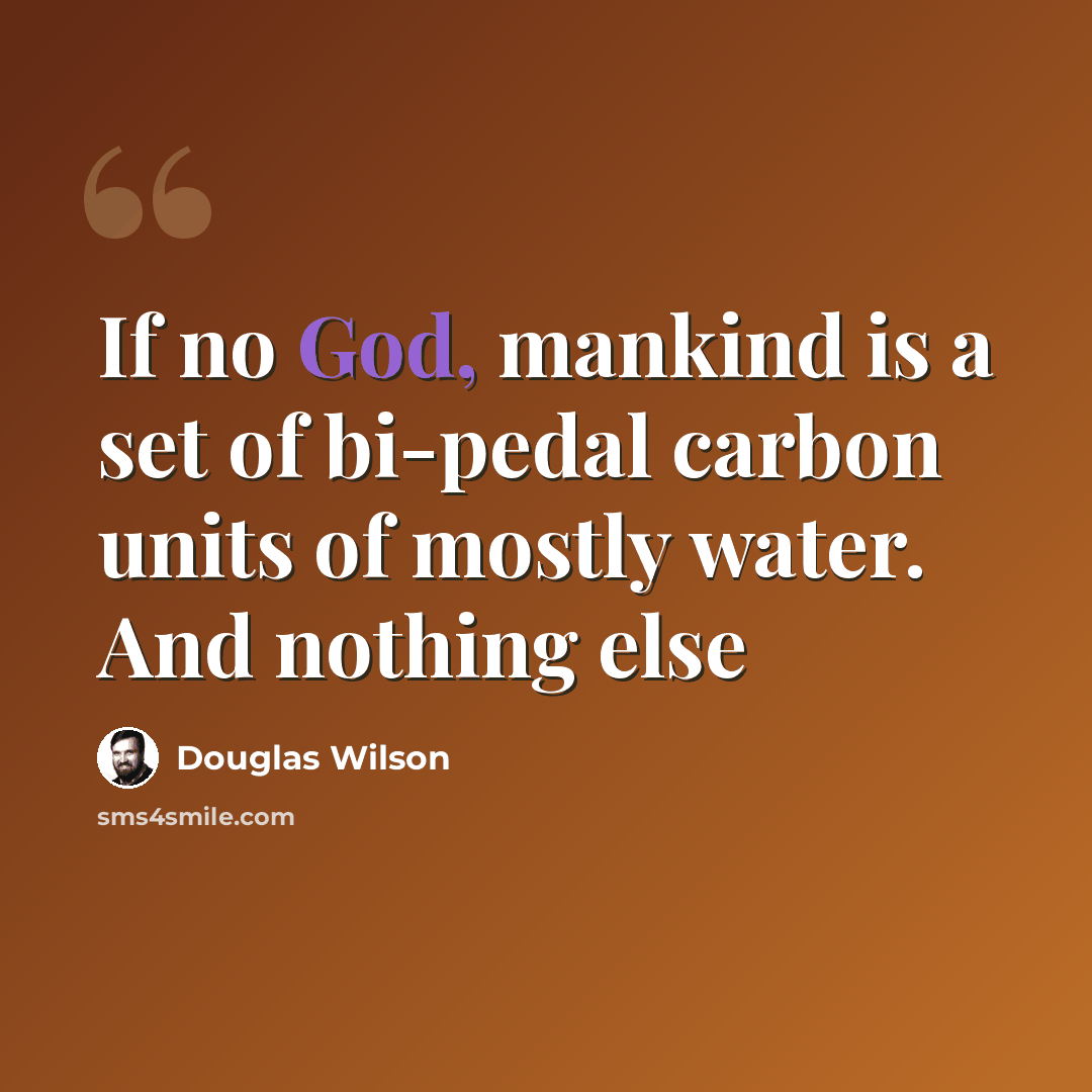 “If no God, mankind is a set of bi-pedal carbon units of mostly water. And nothing else” quote by Douglas Wilson