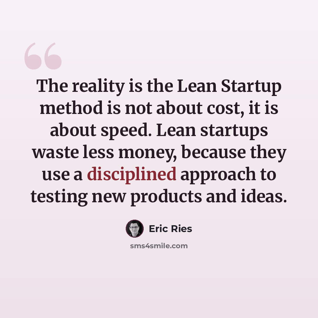 “The reality is the Lean Startup method is not about cost, it is about speed. Lean startups waste less money, because they use a disciplined approach to testing new products and ideas.” quote by Eric Ries