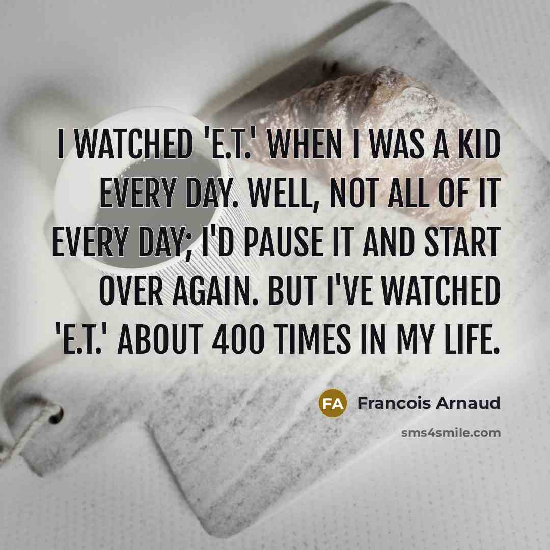 “I watched 'E.T.' when I was a kid every day. Well, not all of it every day; I'd pause it and start over again. But I've watched 'E.T.' about 400 times in my life.” quote by Francois Arnaud