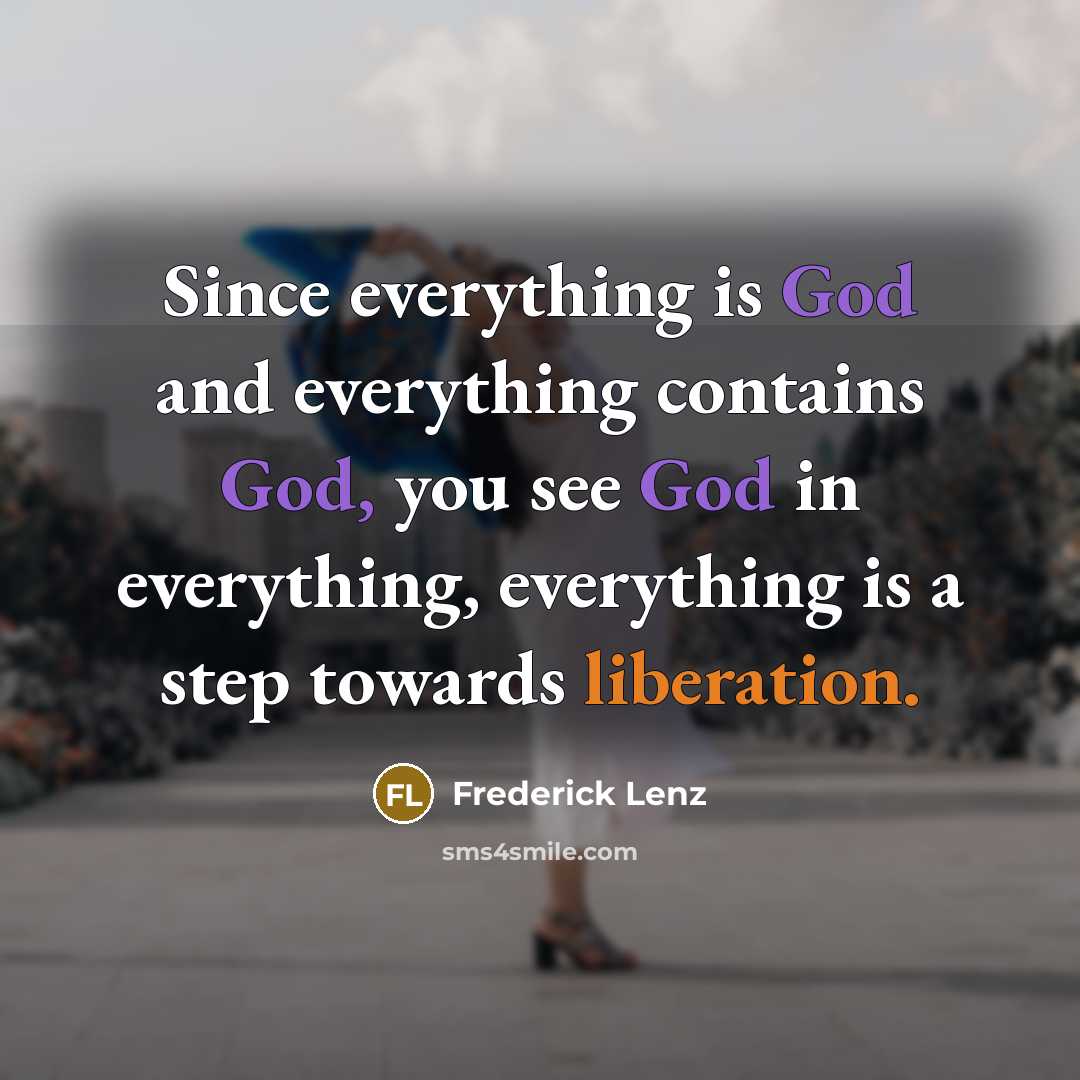 “Since everything is God and everything contains God, you see God in everything, everything is a step towards liberation.” quote by Frederick Lenz