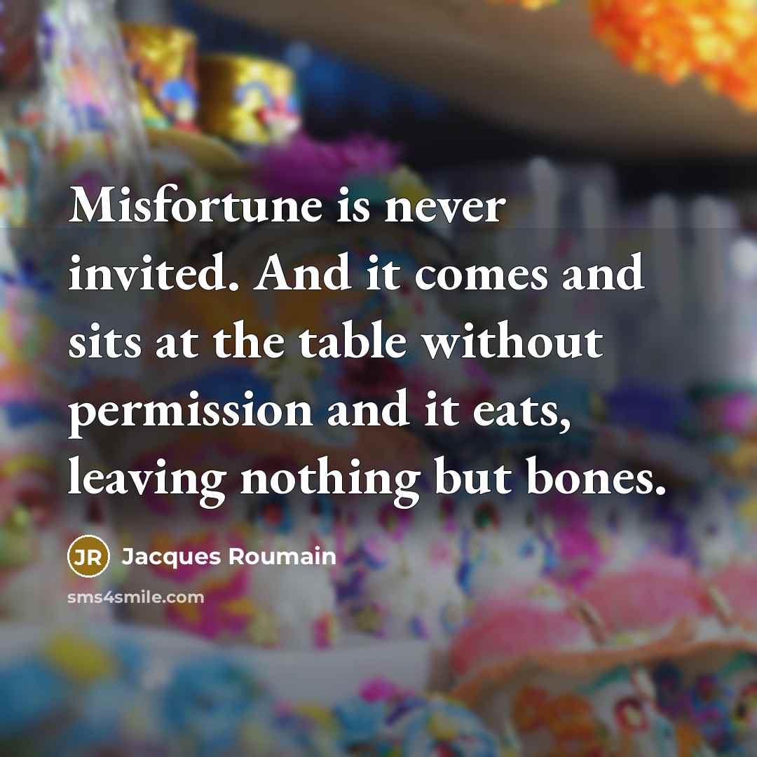 “Misfortune is never invited. And it comes and sits at the table without permission and it eats, leaving nothing but bones.” quote by Jacques Roumain