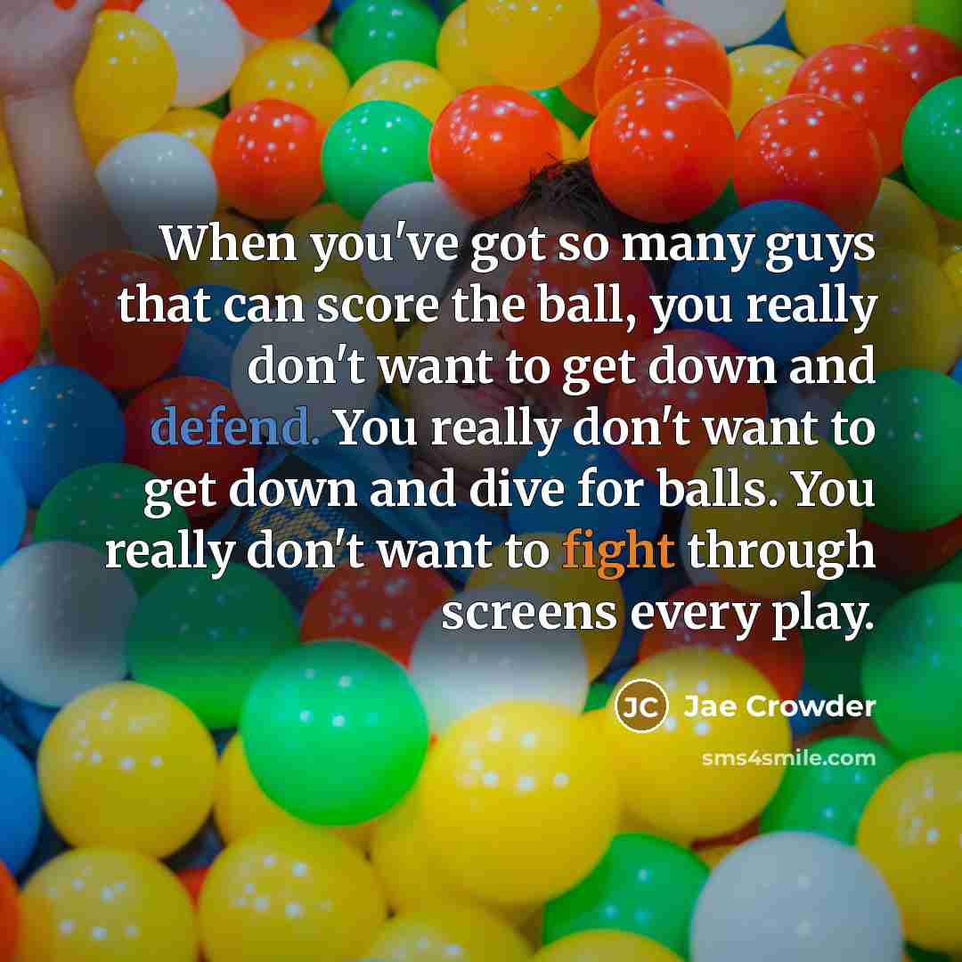 “When you've got so many guys that can score the ball, you really don't want to get down and defend. You really don't want to get down and dive for balls. You really don't want to fight through screens every play.” quote by Jae Crowder