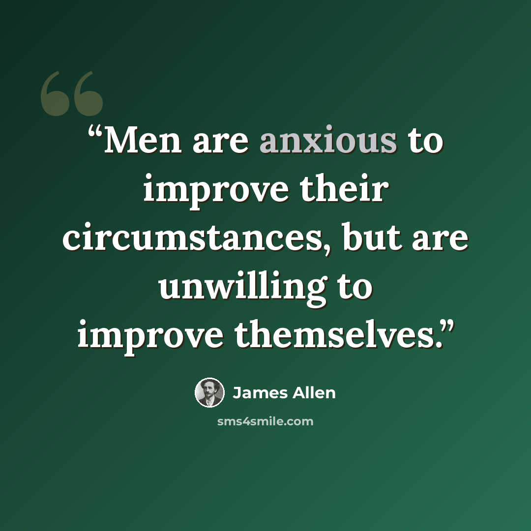 “Men are anxious to improve their circumstances, but are unwilling to improve themselves.” quote by James Allen