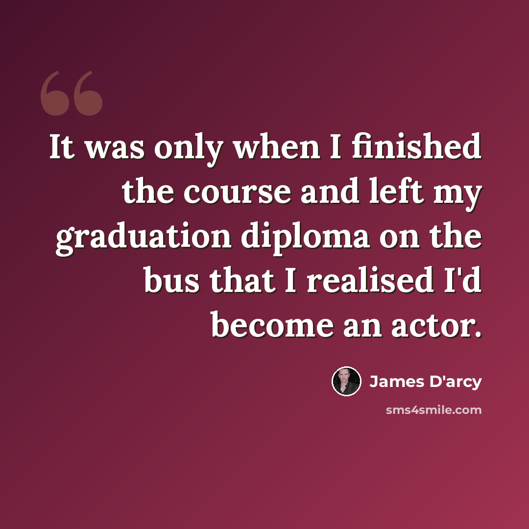 “It was only when I finished the course and left my graduation diploma on the bus that I realised I'd become an actor.” quote by James D'arcy