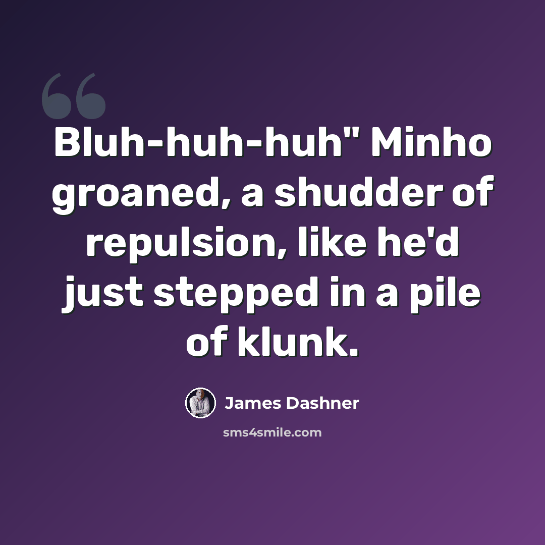 “Bluh-huh-huh" Minho groaned, a shudder of repulsion, like he'd just stepped in a pile of klunk.” quote by James Dashner