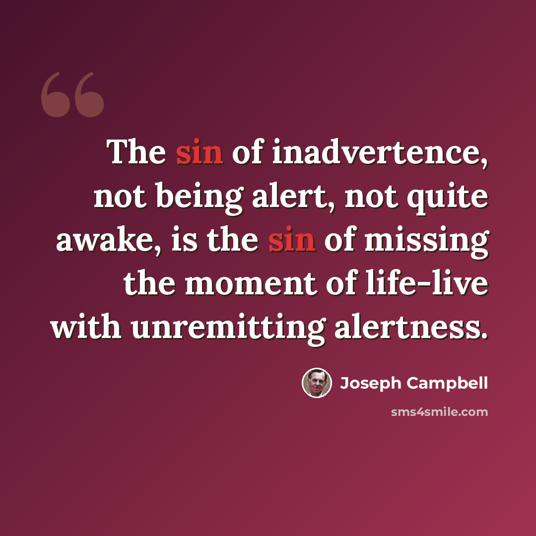 “The sin of inadvertence, not being alert, not quite awake, is the sin of missing the moment of life-live with unremitting alertness.” quote by Joseph Campbell