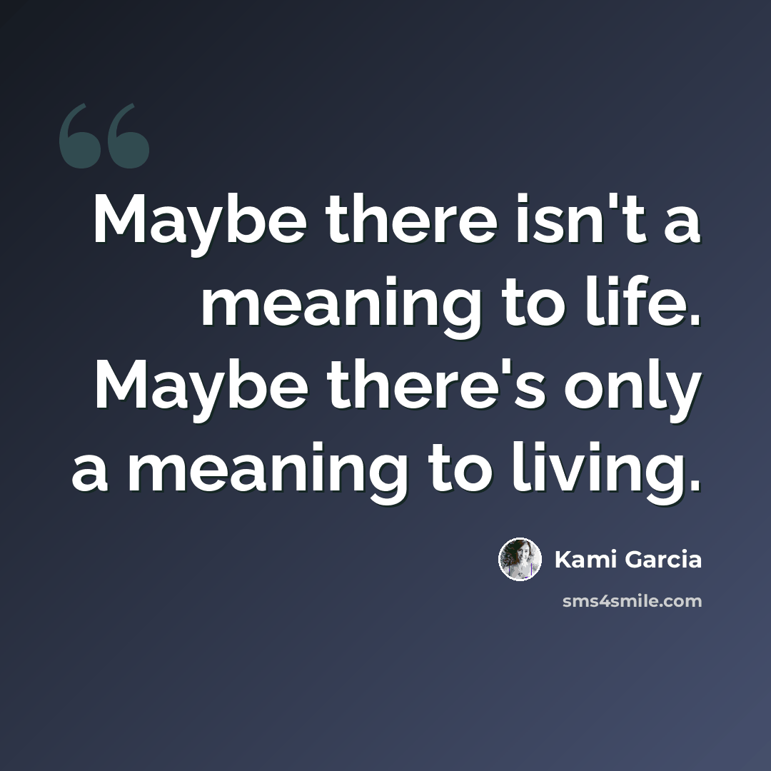 “Maybe there isn't a meaning to life. Maybe there's only a meaning to living.” quote by Kami Garcia