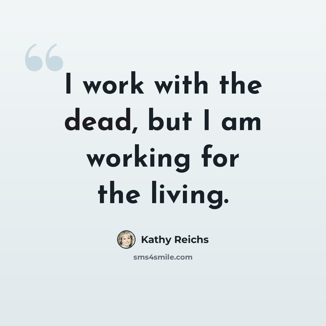 “I work with the dead, but I am working for the living.” quote by Kathy Reichs