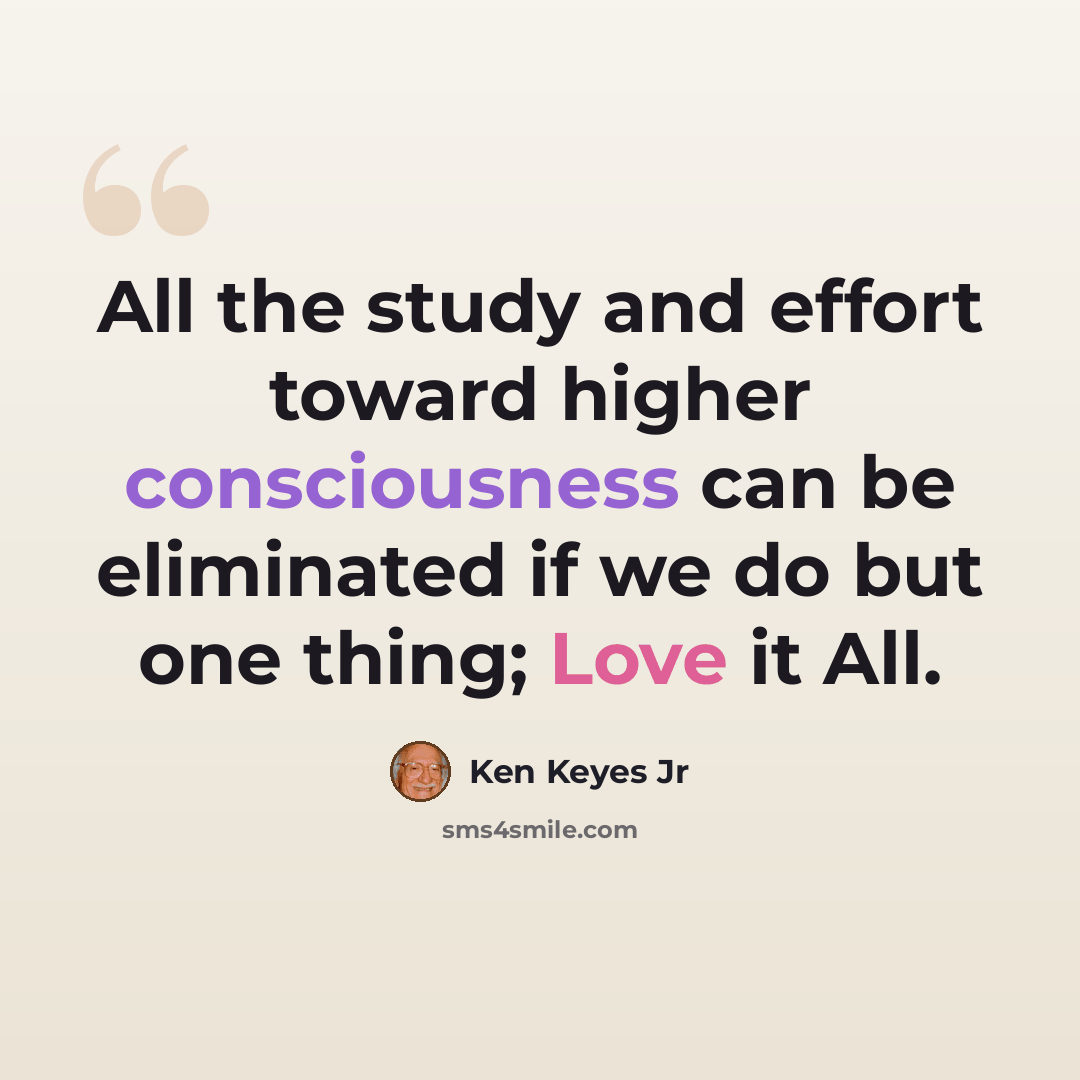 “All the study and effort toward higher consciousness can be eliminated if we do but one thing; Love it All.” quote by Ken Keyes Jr