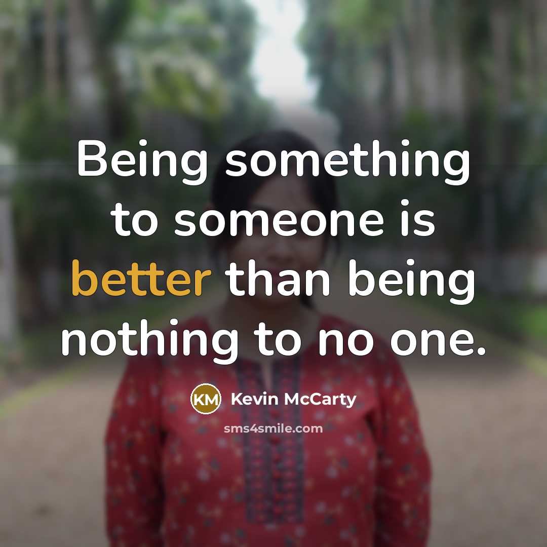 “Being something to someone is better than being nothing to no one.” quote by Kevin McCarty