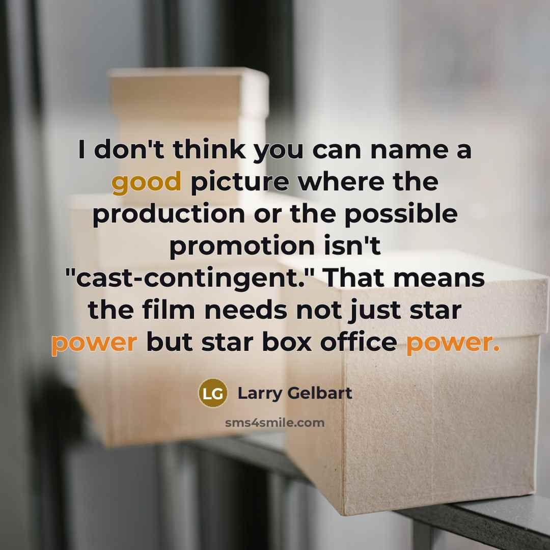 “I don't think you can name a good picture where the production or the possible promotion isn't "cast-contingent." That means the film needs not just star power but star box office power.” quote by Larry Gelbart