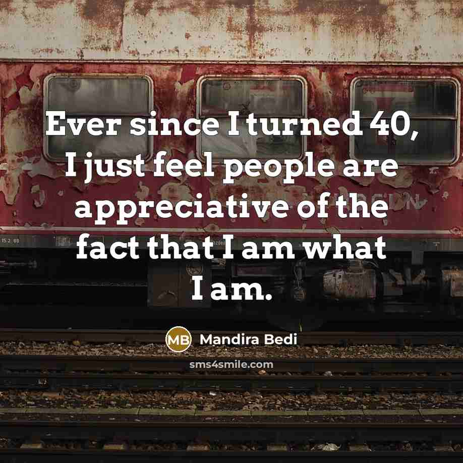 “Ever since I turned 40, I just feel people are appreciative of the fact that I am what I am.” quote by Mandira Bedi