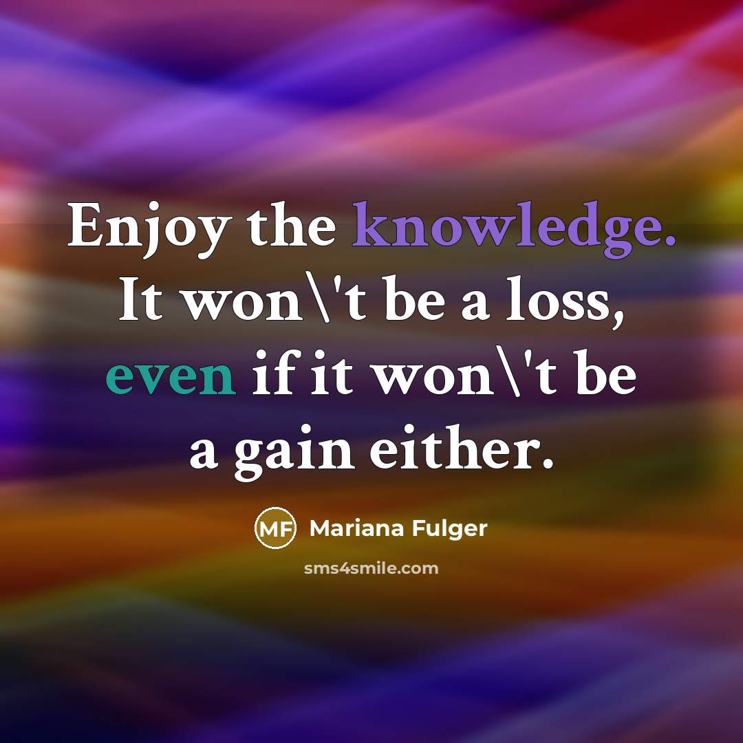 “Enjoy the knowledge. It won\'t be a loss, even if it won\'t be a gain either.” quote by Mariana Fulger