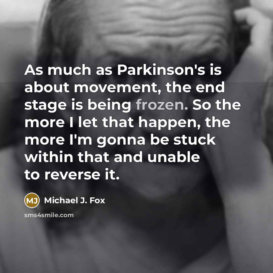 “As much as Parkinson's is about movement, the end stage is being frozen. So the more I let that happen, the more I'm gonna be stuck within that and unable to reverse it.” quote by Michael J. Fox