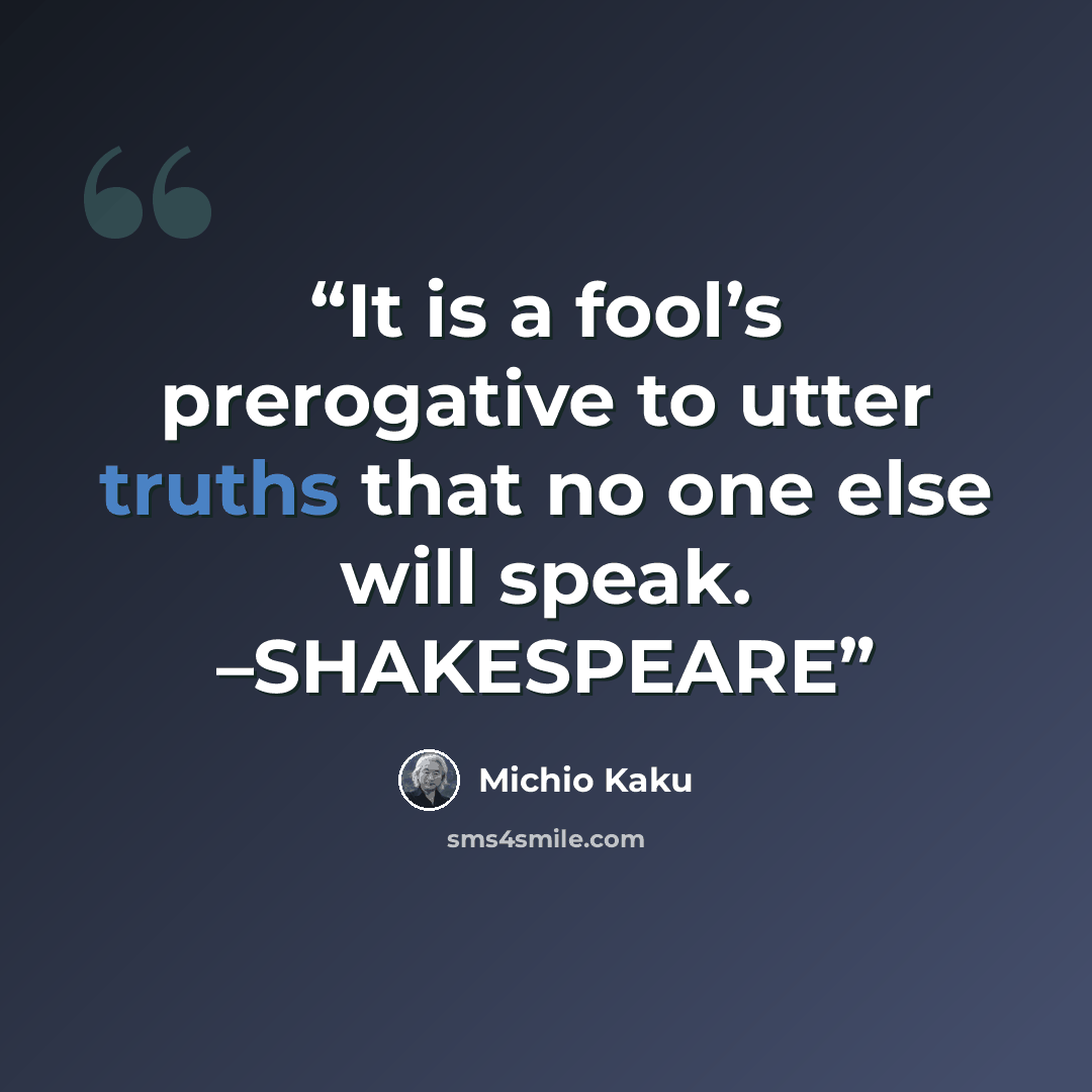 “It is a fool’s prerogative to utter truths that no one else will speak. –SHAKESPEARE” quote by Michio Kaku