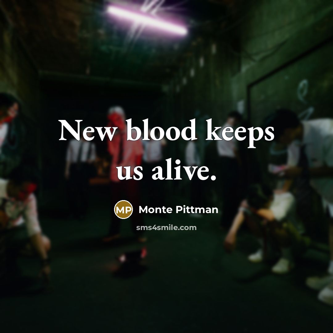 “New blood keeps us alive.” quote by Monte Pittman