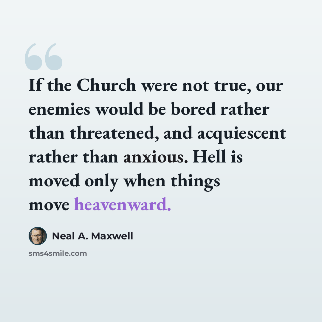 “If the Church were not true, our enemies would be bored rather than threatened, and acquiescent rather than anxious. Hell is moved only when things move heavenward.” quote by Neal A. Maxwell