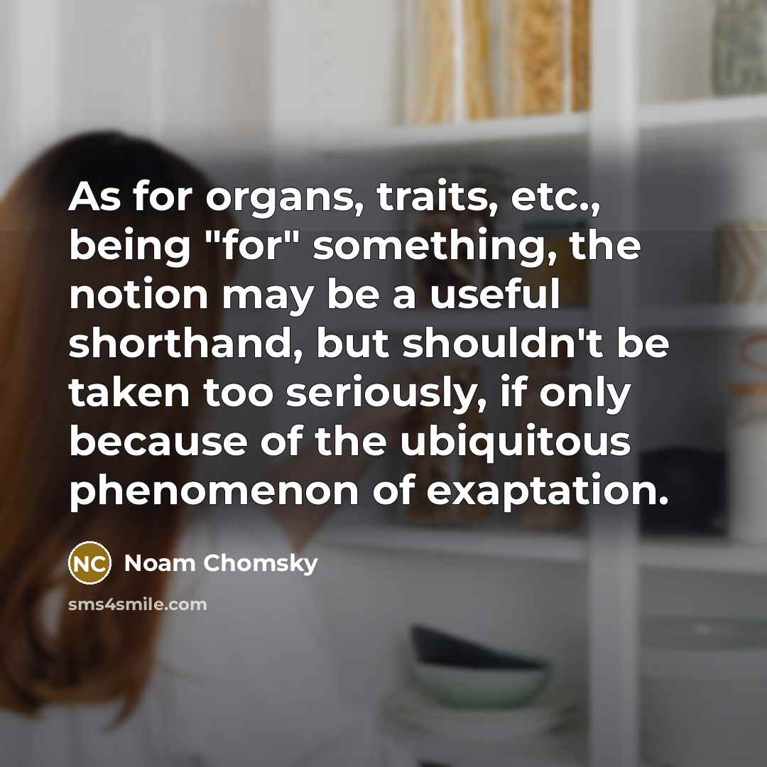 “As for organs, traits, etc., being "for" something, the notion may be a useful shorthand, but shouldn't be taken too seriously, if only because of the ubiquitous phenomenon of exaptation.” quote by Noam Chomsky