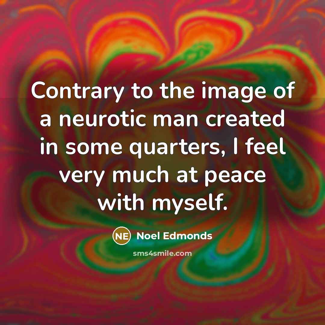 “Contrary to the image of a neurotic man created in some quarters, I feel very much at peace with myself.” quote by Noel Edmonds