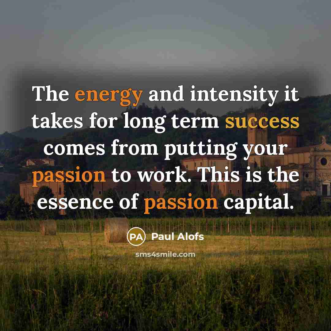 “The energy and intensity it takes for long term success comes from putting your passion to work. This is the essence of passion capital.” quote by Paul Alofs