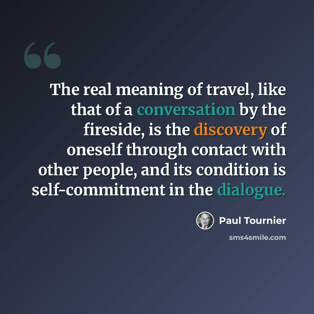 “The real meaning of travel, like that of a conversation by the fireside, is the discovery of oneself through contact with other people, and its condition is self-commitment in the dialogue.” quote by Paul Tournier