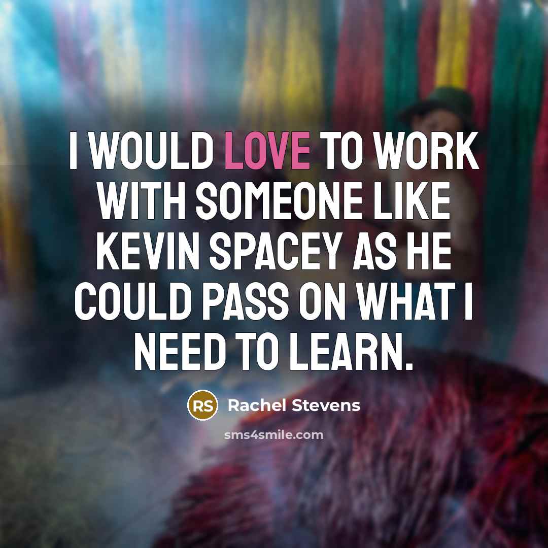 “I would love to work with someone like Kevin Spacey as he could pass on what I need to learn.” quote by Rachel Stevens