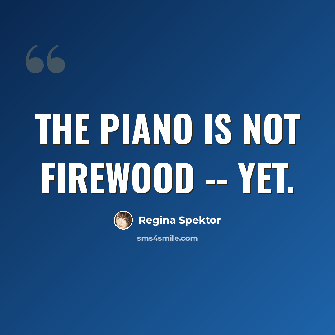 “The piano is not firewood -- yet.” quote by Regina Spektor