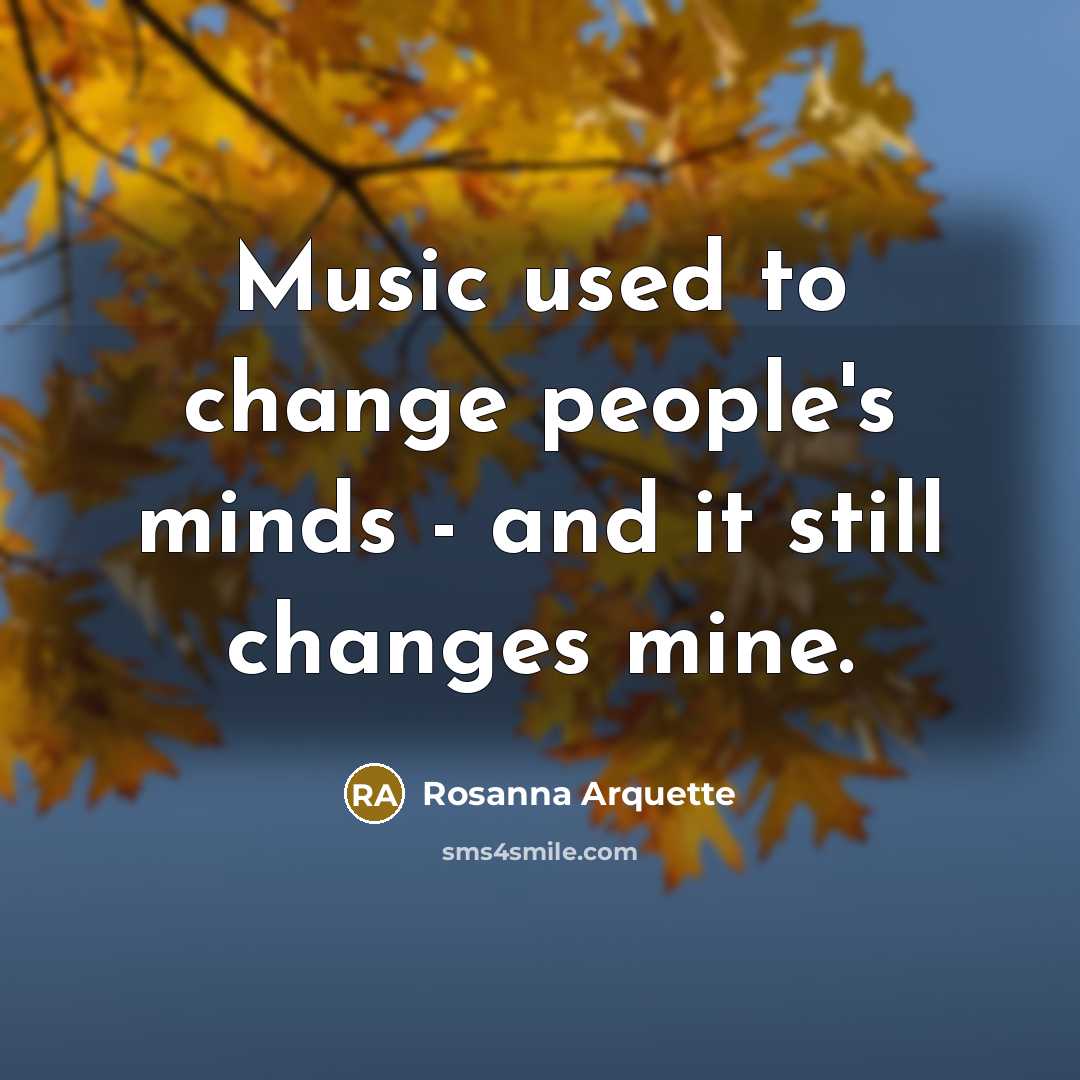 “Music used to change people's minds - and it still changes mine.” quote by Rosanna Arquette