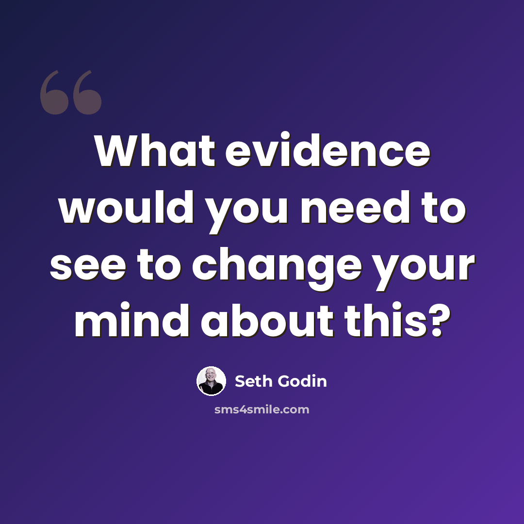 “What evidence would you need to see to change your mind about this?” quote by Seth Godin