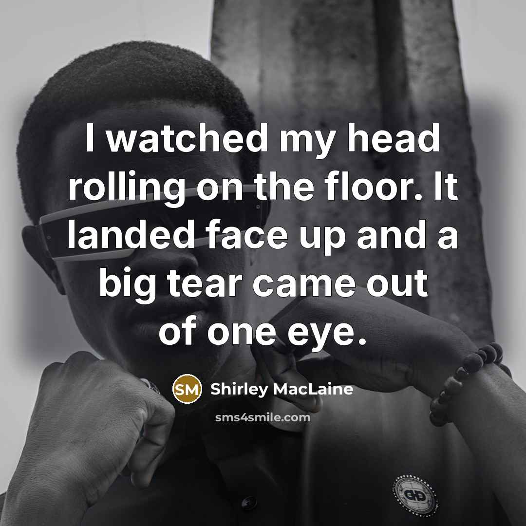 “I watched my head rolling on the floor. It landed face up and a big tear came out of one eye.” quote by Shirley MacLaine