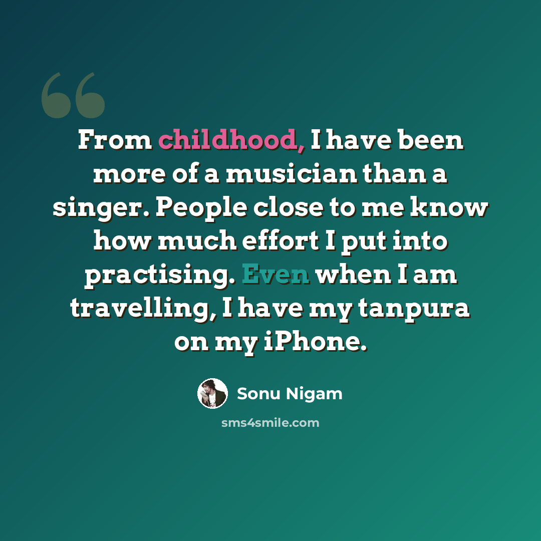 “From childhood, I have been more of a musician than a singer. People close to me know how much effort I put into practising. Even when I am travelling, I have my tanpura on my iPhone.” quote by Sonu Nigam