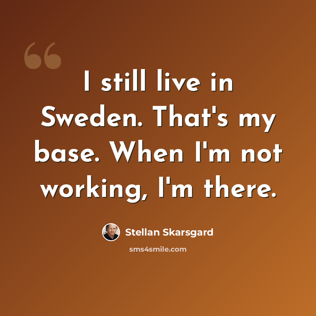 “I still live in Sweden. That's my base. When I'm not working, I'm there.” quote by Stellan Skarsgard