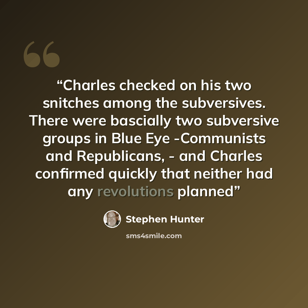 “Charles checked on his two snitches among the subversives. There were bascially two subversive groups in Blue Eye -Communists and Republicans, - and Charles confirmed quickly that neither had any revolutions planned” quote by Stephen Hunter