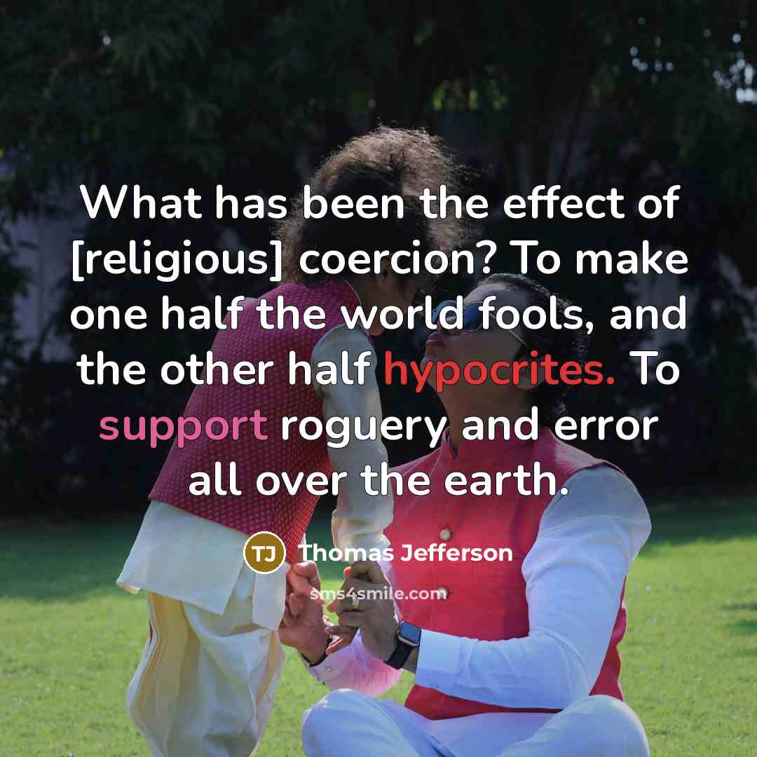 “What has been the effect of [religious] coercion? To make one half the world fools, and the other half hypocrites. To support roguery and error all over the earth.” quote by Thomas Jefferson
