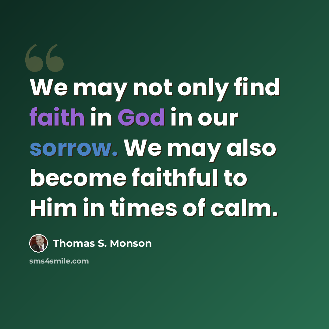“We may not only find faith in God in our sorrow. We may also become faithful to Him in times of calm.” quote by Thomas S. Monson