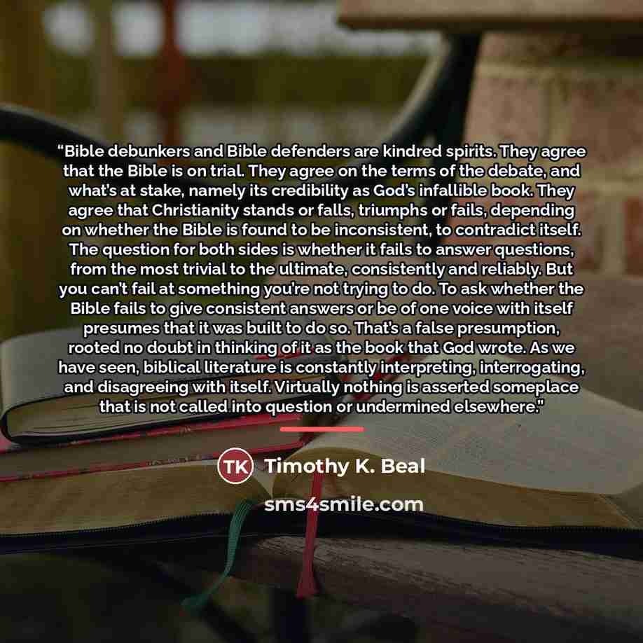 “Bible debunkers and Bible defenders are kindred spirits. They agree that the Bible is on trial. They agree on the terms of the debate, and what’s at stake, namely its credibility as God’s infallible book. They agree that Christianity stands or falls, triumphs or fails, depending on whether the…” quote by Timothy K. Beal
