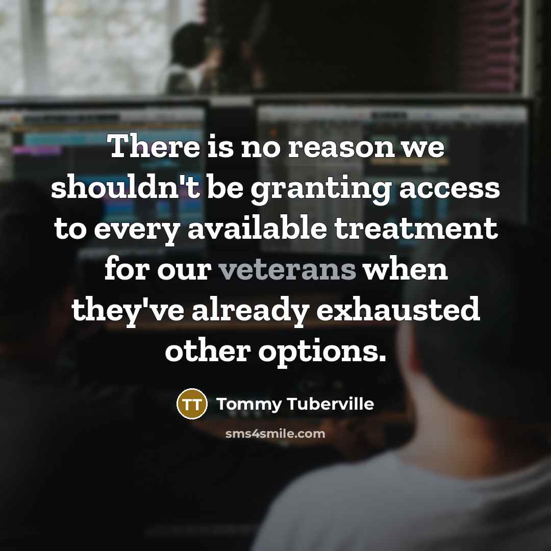 “There is no reason we shouldn't be granting access to every available treatment for our veterans when they've already exhausted other options.” quote by Tommy Tuberville