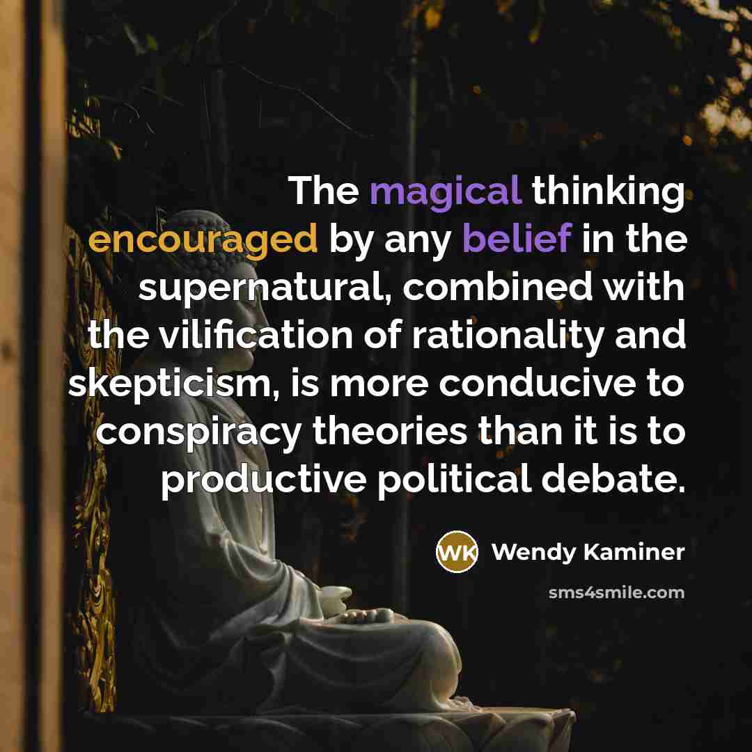 “The magical thinking encouraged by any belief in the supernatural, combined with the vilification of rationality and skepticism, is more conducive to conspiracy theories than it is to productive political debate.” quote by Wendy Kaminer