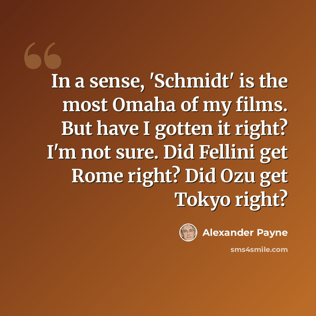 “In a sense, 'Schmidt' is the most Omaha of my films. But have I gotten it right? I'm not sure. Did Fellini get Rome right? Did Ozu get Tokyo right?” quote by Alexander Payne