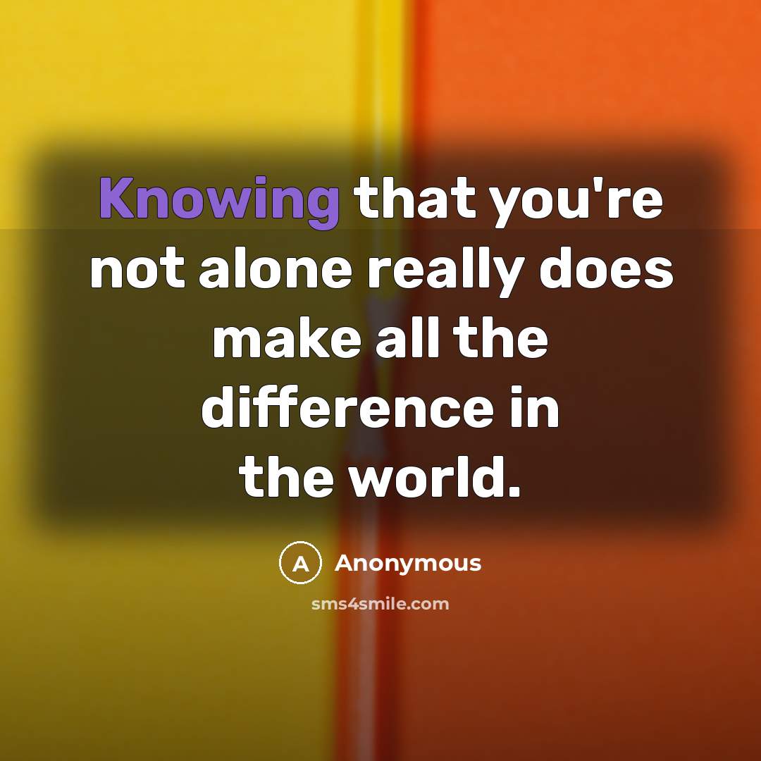 “Knowing that you're not alone really does make all the difference in the world.” quote by Anonymous