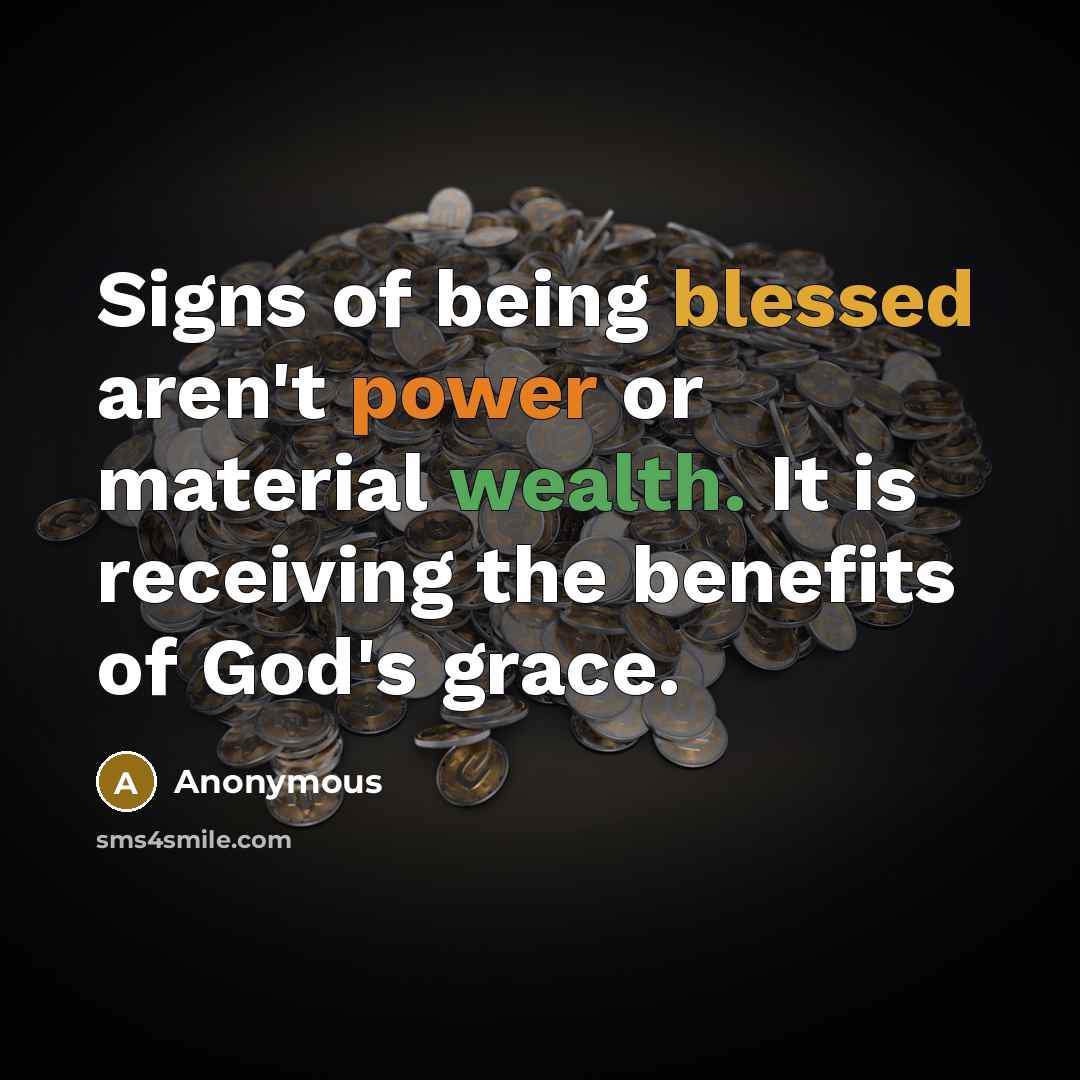 “Signs of being blessed aren't power or material wealth. It is receiving the benefits of God's grace.” quote by Anonymous